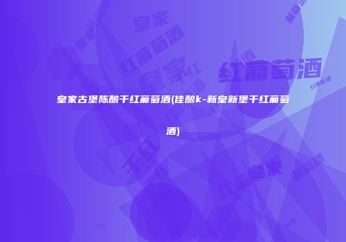 皇家古堡陈酿干红葡萄酒(佳酿k-新皇新堡干红葡萄酒)