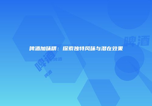 啤酒加味精：探索独特风味与潜在效果
