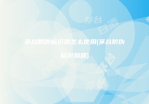 茅台防伪标识器怎么使用(茅台防伪标识别器)