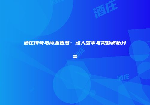 酒庄传奇与商业智慧：动人故事与视频解析分享