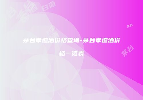茅台孝道酒价格查询-茅台孝道酒价格一览表