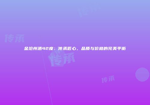 金沧州酒42度：传承匠心，品质与价格的完美平衡