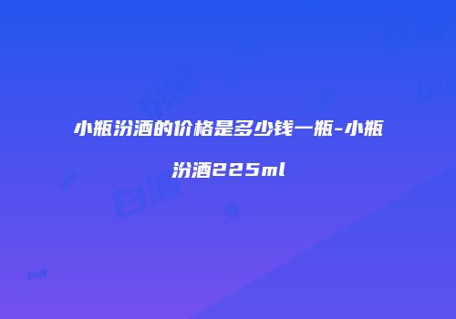 小瓶汾酒的价格是多少钱一瓶-小瓶汾酒225ml