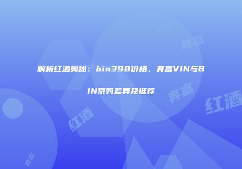 解析红酒奥秘：bin398价格、奔富VIN与BIN系列差异及推荐