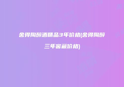 舍得陶醉酒精品3年价格(舍得陶醉三年窖藏价格)