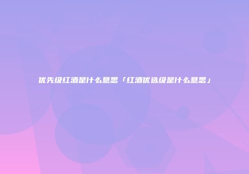 优先级红酒是什么意思「红酒优选级是什么意思」