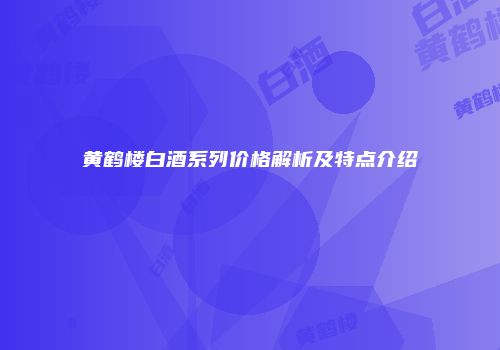 黄鹤楼白酒系列价格解析及特点介绍
