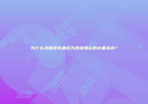 为什么法国橡木桶成为顶级酒庄的必备选择？
