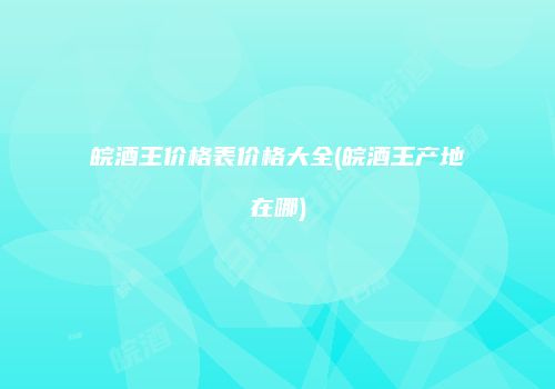 皖酒王价格表价格大全(皖酒王产地在哪)