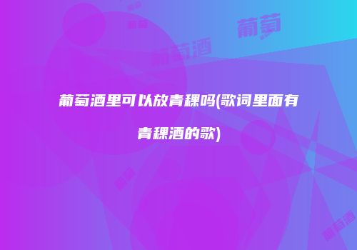 葡萄酒里可以放青稞吗(歌词里面有青稞酒的歌)