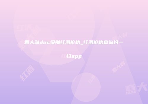 意大利doc级别红酒价格_红酒价格查询扫一扫app