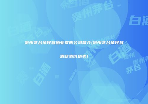 贵州茅台镇民族酒业有限公司简介(贵州茅台镇民族酒业酒价格表)