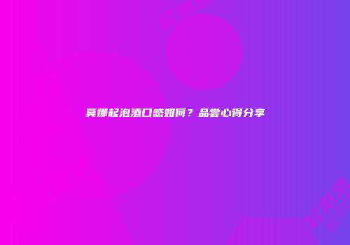 莫娜起泡酒口感如何？品尝心得分享