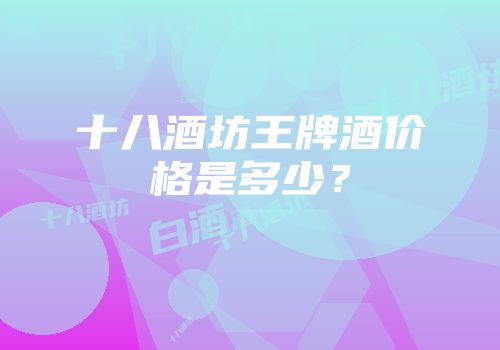 十八酒坊王牌酒价格是多少？