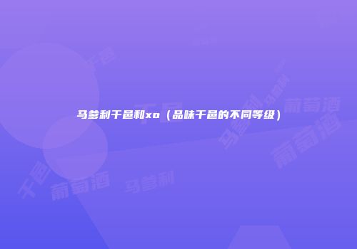 马爹利干邑和xo（品味干邑的不同等级）