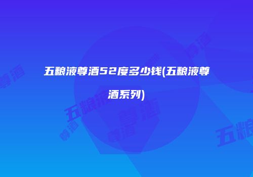五粮液尊酒52度多少钱(五粮液尊酒系列)