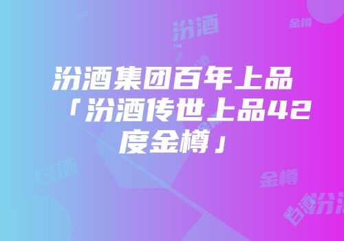 汾酒集团百年上品「汾酒传世上品42度金樽」