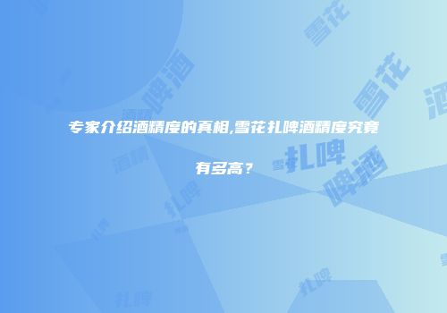 专家介绍酒精度的真相,雪花扎啤酒精度究竟有多高？