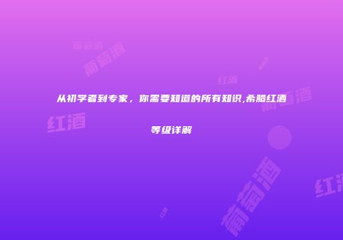 从初学者到专家，你需要知道的所有知识,希腊红酒等级详解