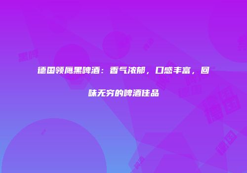 德国领鹰黑啤酒：香气浓郁，口感丰富，回味无穷的啤酒佳品