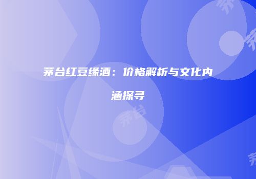 茅台红豆缘酒：价格解析与文化内涵探寻