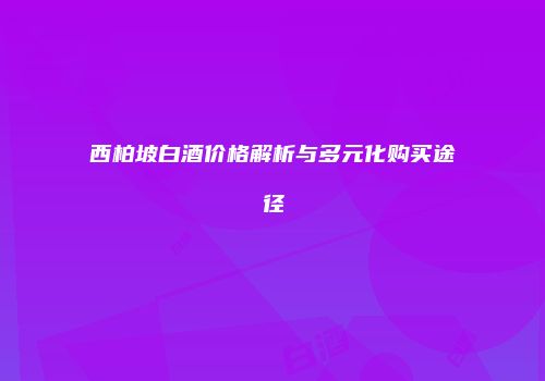 西柏坡白酒价格解析与多元化购买途径