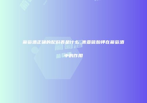 葡萄酒正确的配料表是什么_焦亚硫酸钾在葡萄酒中的作用