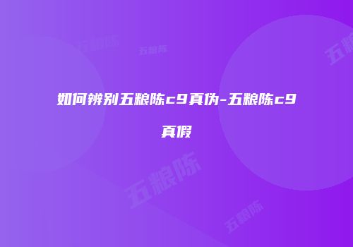 如何辨别五粮陈c9真伪-五粮陈c9真假
