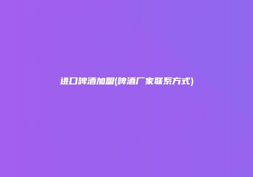 进口啤酒加盟(啤酒厂家联系方式)