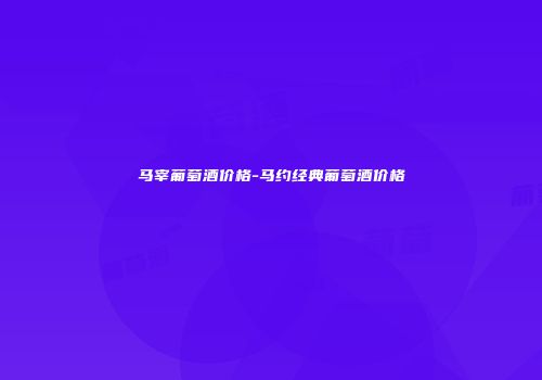 马宰葡萄酒价格-马约经典葡萄酒价格