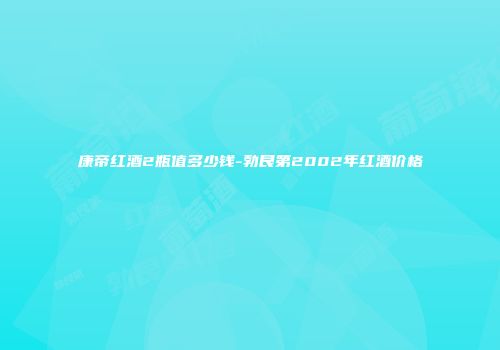 康帝红酒2瓶值多少钱-勃艮第2002年红酒价格