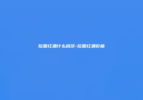 拉图红酒什么档次-拉图红酒价格