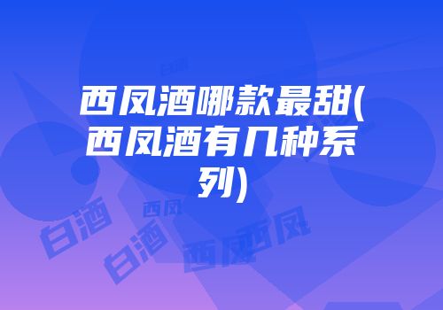 西凤酒哪款最甜(西凤酒有几种系列)