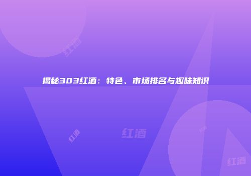 揭秘303红酒：特色、市场排名与趣味知识