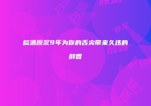 皖酒原浆9年为你的舌尖带来久违的醇香