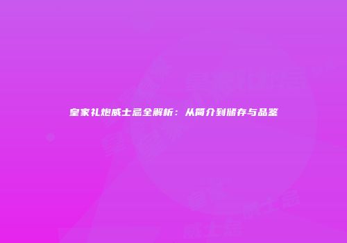 皇家礼炮威士忌全解析：从简介到储存与品鉴