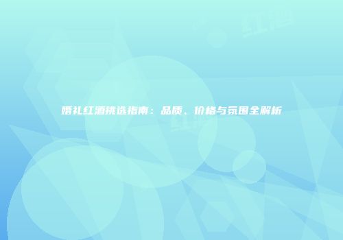 婚礼红酒挑选指南：品质、价格与氛围全解析