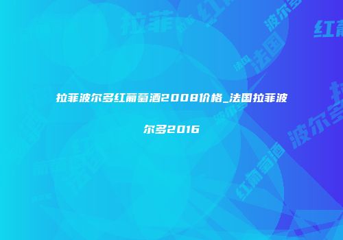 拉菲波尔多红葡萄酒2008价格_法国拉菲波尔多2016