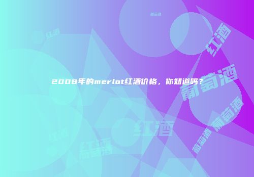 2008年的merlot红酒价格，你知道吗？