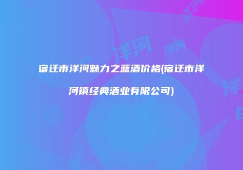 宿迁市洋河魅力之蓝酒价格(宿迁市洋河镇经典酒业有限公司)