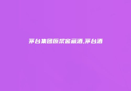 茅台集团原浆窖藏酒,茅台酒