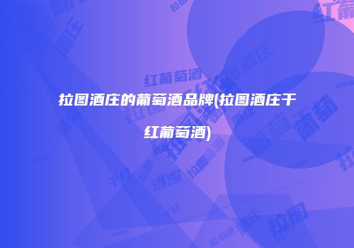 拉图酒庄的葡萄酒品牌(拉图酒庄干红葡萄酒)