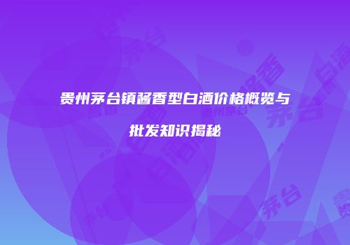 贵州茅台镇酱香型白酒价格概览与批发知识揭秘