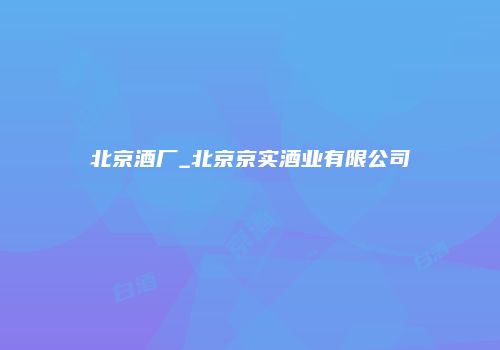 北京酒厂_北京京实酒业有限公司