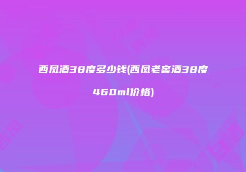 西凤酒38度多少钱(西凤老窖酒38度460ml价格)