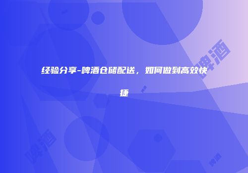 经验分享-啤酒仓储配送，如何做到高效快捷