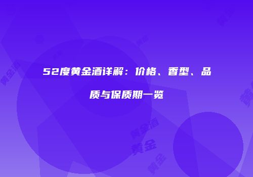 52度黄金酒详解：价格、香型、品质与保质期一览