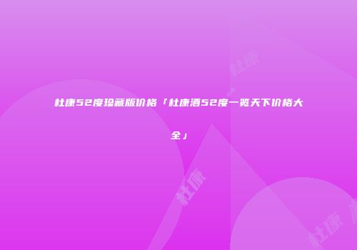 杜康52度珍藏版价格「杜康酒52度一览天下价格大全」