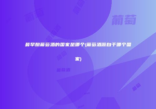 最早酿葡萄酒的国家是哪个(葡萄酒源自于哪个国家)