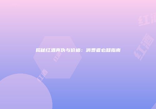 揭秘红酒真伪与价格：消费者必知指南